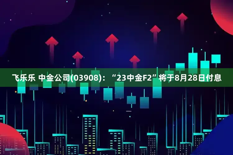 飞乐乐 中金公司(03908)：“23中金F2”将于8月28日付息