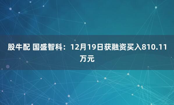 股牛配 国盛智科：12月19日获融资买入810.11万元
