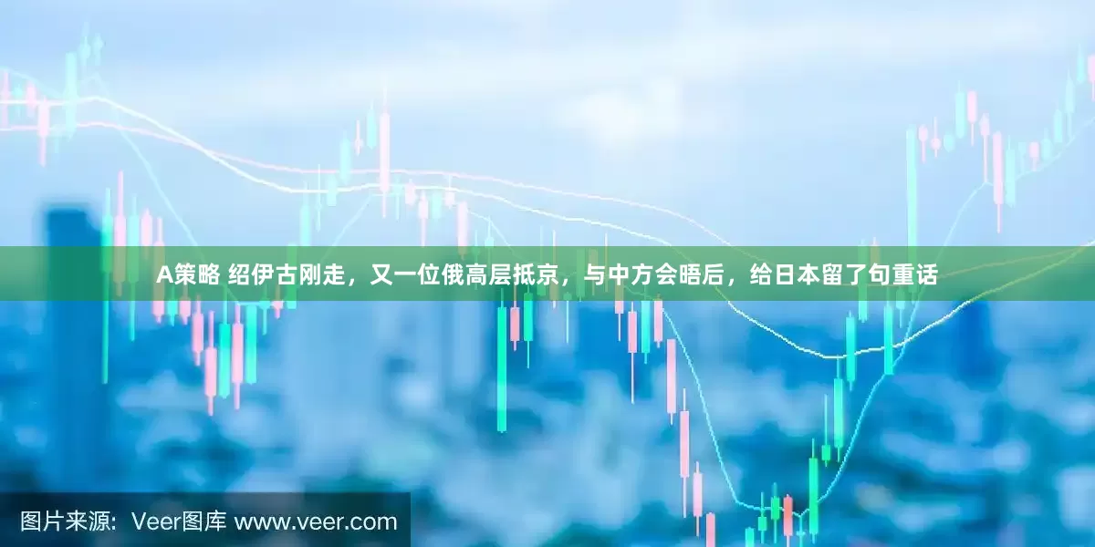 A策略 绍伊古刚走，又一位俄高层抵京，与中方会晤后，给日本留了句重话