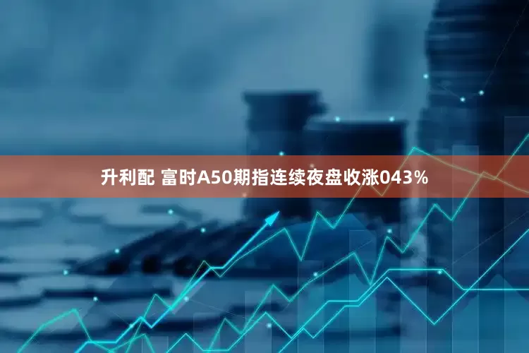 升利配 富时A50期指连续夜盘收涨043%