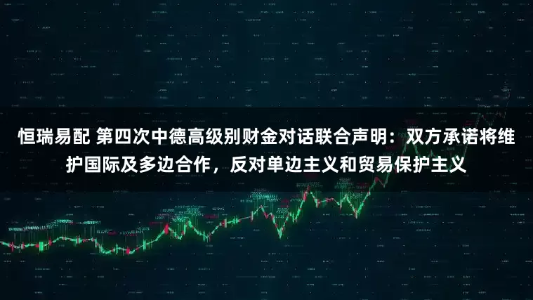 恒瑞易配 第四次中德高级别财金对话联合声明：双方承诺将维护国际及多边合作，反对单边主义和贸易保护主义