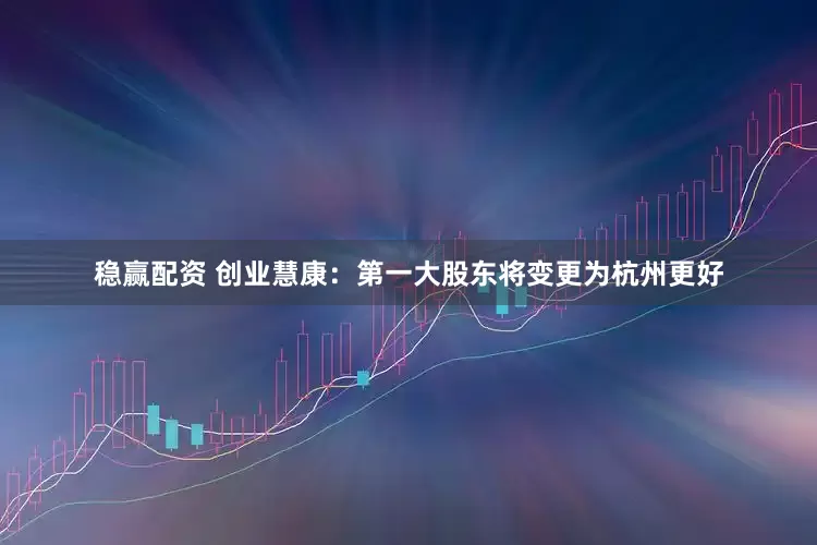稳赢配资 创业慧康：第一大股东将变更为杭州更好